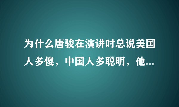 为什么唐骏在演讲时总说美国人多傻，中国人多聪明，他自己可是美国人啊！
