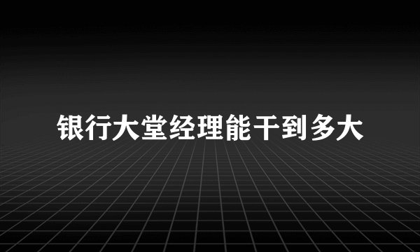 银行大堂经理能干到多大
