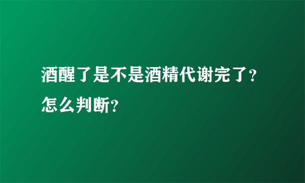 酒醒了是不是酒精代谢完了？怎么判断？