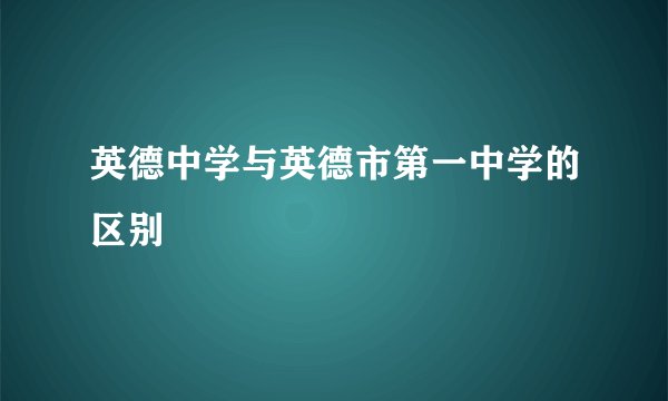 英德中学与英德市第一中学的区别
