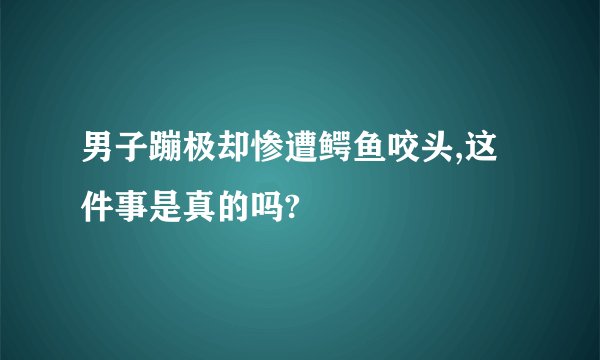 男子蹦极却惨遭鳄鱼咬头,这件事是真的吗?