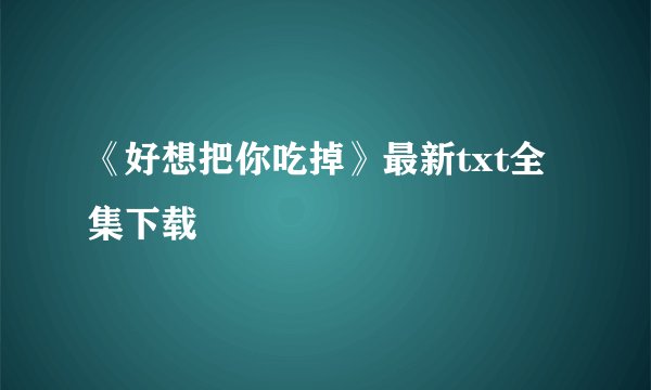 《好想把你吃掉》最新txt全集下载