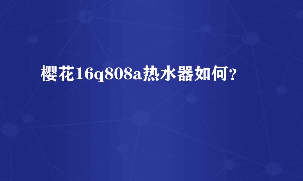 樱花16q808a热水器如何？