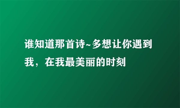 谁知道那首诗~多想让你遇到我，在我最美丽的时刻