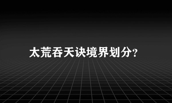 太荒吞天诀境界划分？