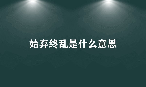 始弃终乱是什么意思