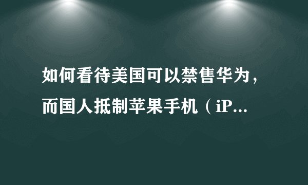 如何看待美国可以禁售华为，而国人抵制苹果手机（iPhone）却被笑话？