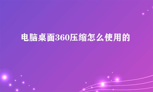 电脑桌面360压缩怎么使用的