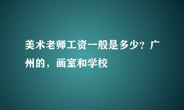 美术老师工资一般是多少？广州的，画室和学校
