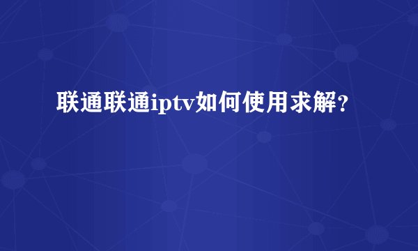 联通联通iptv如何使用求解？
