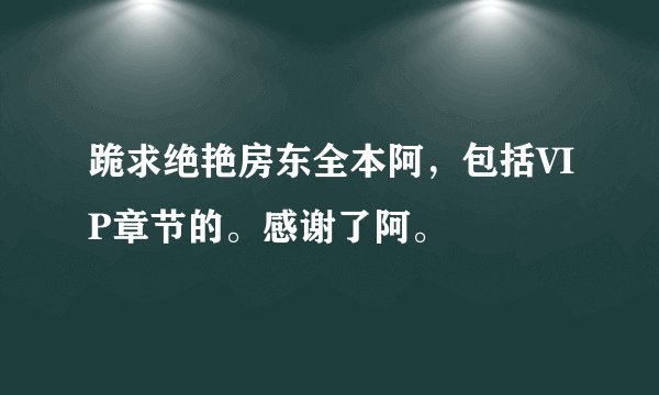 跪求绝艳房东全本阿，包括VIP章节的。感谢了阿。