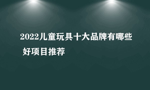2022儿童玩具十大品牌有哪些 好项目推荐