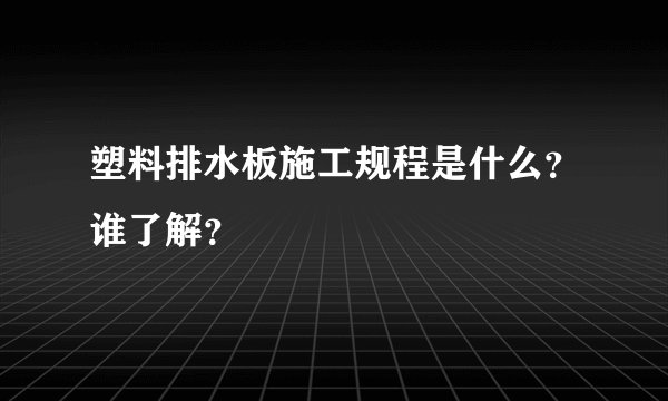 塑料排水板施工规程是什么？谁了解？