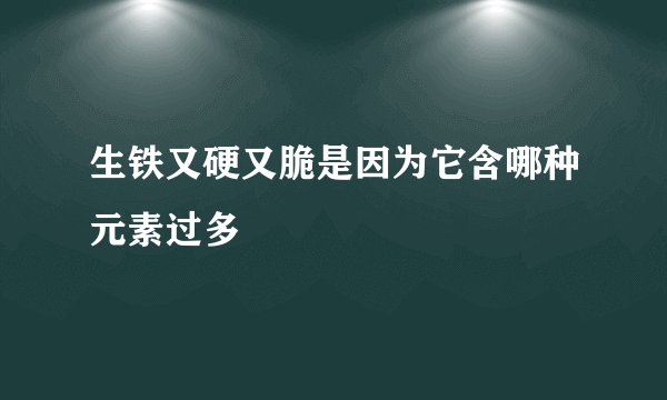 生铁又硬又脆是因为它含哪种元素过多
