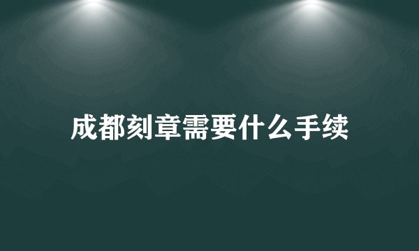 成都刻章需要什么手续