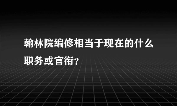 翰林院编修相当于现在的什么职务或官衔？