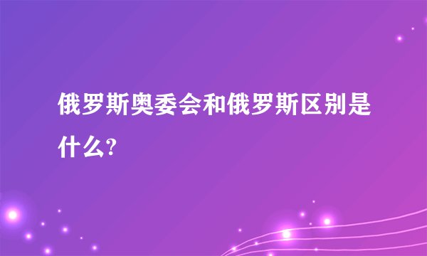俄罗斯奥委会和俄罗斯区别是什么?