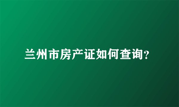 兰州市房产证如何查询？