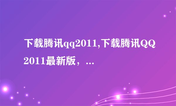 下载腾讯qq2011,下载腾讯QQ2011最新版，轻松聊天交友
