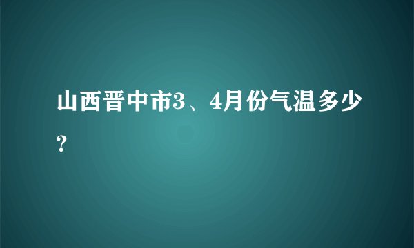 山西晋中市3、4月份气温多少？
