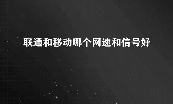 联通和移动哪个网速和信号好