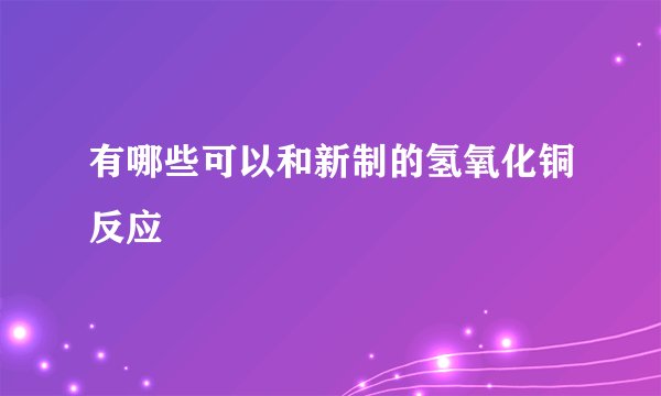 有哪些可以和新制的氢氧化铜反应