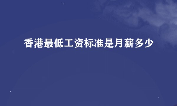 香港最低工资标准是月薪多少