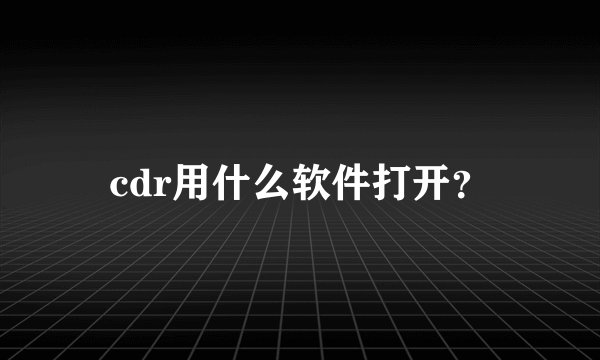 cdr用什么软件打开？