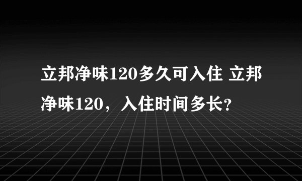 立邦净味120多久可入住 立邦净味120，入住时间多长？