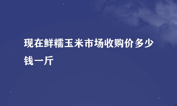 现在鲜糯玉米市场收购价多少钱一斤