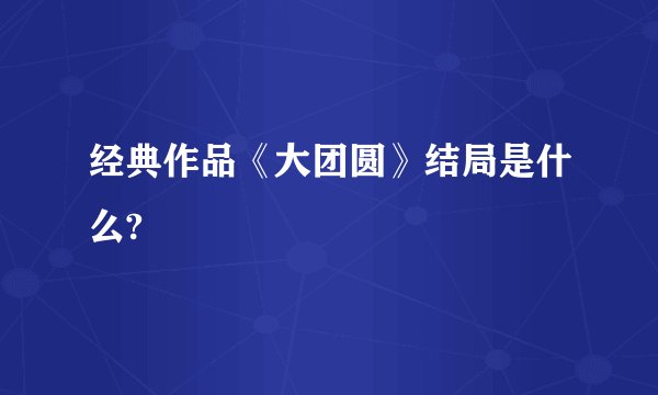 经典作品《大团圆》结局是什么?