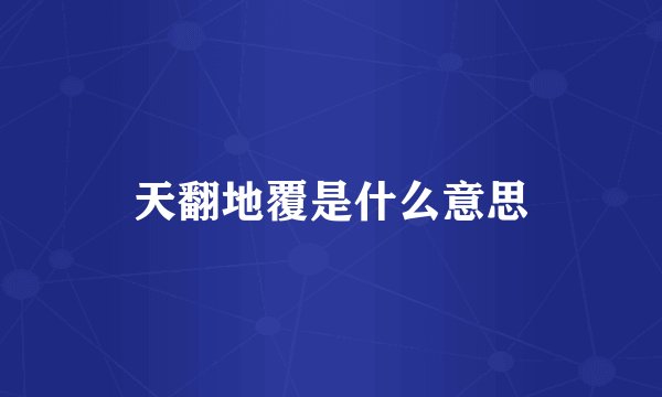天翻地覆是什么意思
