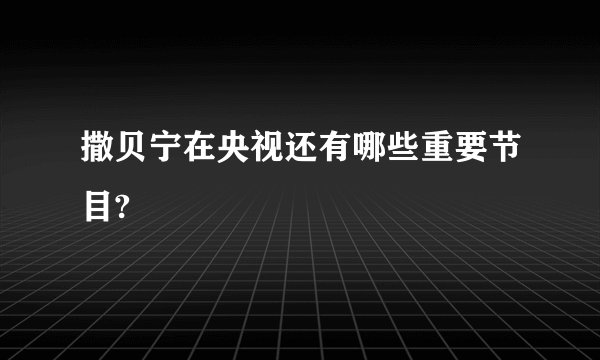 撒贝宁在央视还有哪些重要节目?
