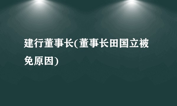 建行董事长(董事长田国立被免原因)
