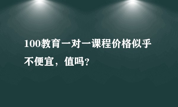 100教育一对一课程价格似乎不便宜,值吗?
