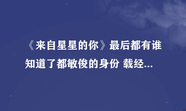 《来自星星的你》最后都有谁知道了都敏俊的身份 载经做的坏事是怎么被揭穿的 还要关于都敏