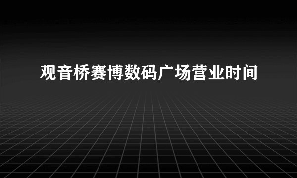 观音桥赛博数码广场营业时间