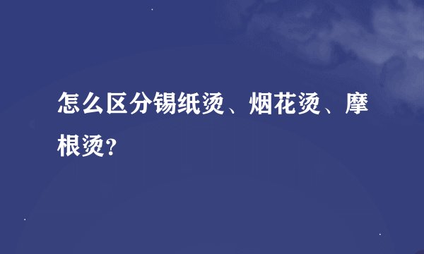 怎么区分锡纸烫、烟花烫、摩根烫?