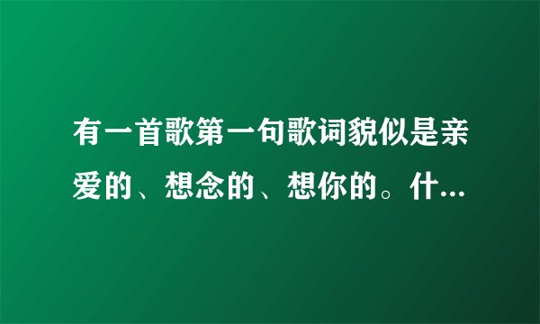 有一首歌第一句歌词貌似是亲爱的、想念的、想你的。什么你会一直牵我的手、什么我爱上幸福的心动。。