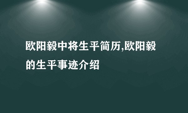 欧阳毅中将生平简历,欧阳毅的生平事迹介绍