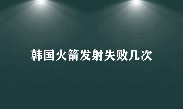 韩国火箭发射失败几次