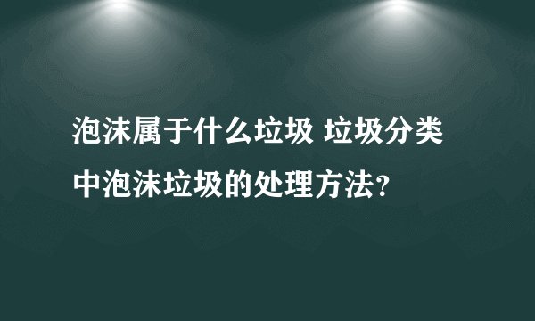 泡沫属于什么垃圾 垃圾分类中泡沫垃圾的处理方法？