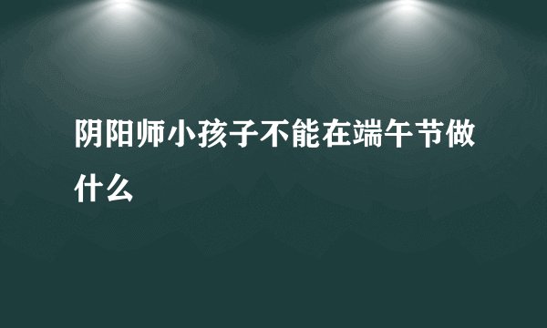 阴阳师小孩子不能在端午节做什么