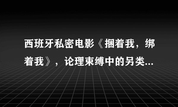 西班牙私密电影《捆着我，绑着我》，论理束缚中的另类爱情故事