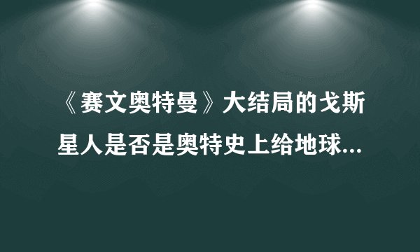 《赛文奥特曼》大结局的戈斯星人是否是奥特史上给地球带来最大灾难的敌役?