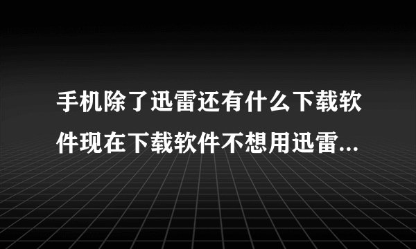 手机除了迅雷还有什么下载软件现在下载软件不想用迅雷了用什么下载软件