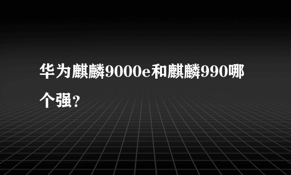 华为麒麟9000e和麒麟990哪个强？