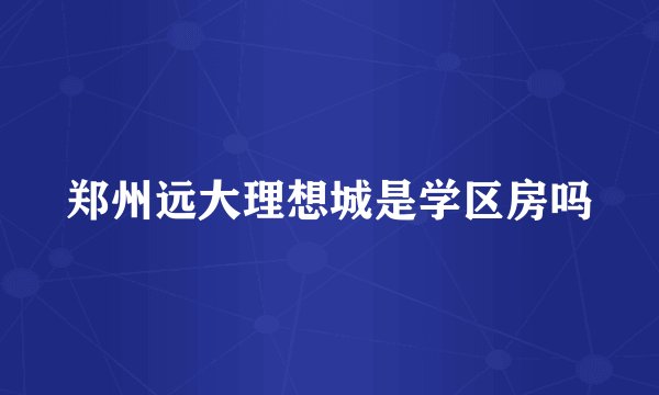 郑州远大理想城是学区房吗