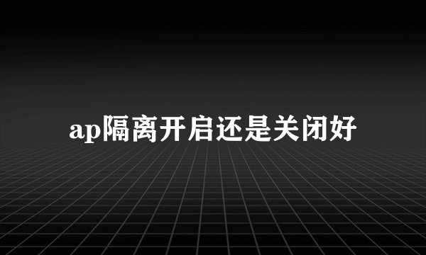 ap隔离开启还是关闭好