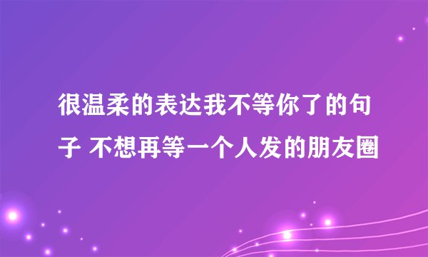 很温柔的表达我不等你了的句子 不想再等一个人发的朋友圈